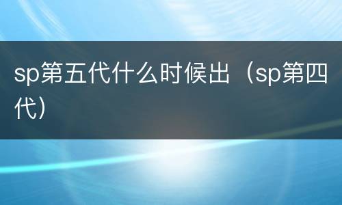 sp第五代什么时候出（sp第四代）