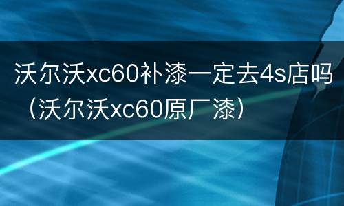 沃尔沃xc60补漆一定去4s店吗（沃尔沃xc60原厂漆）