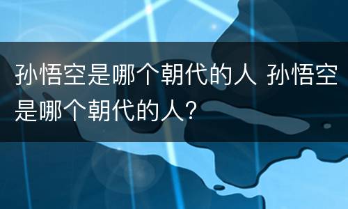 孙悟空是哪个朝代的人 孙悟空是哪个朝代的人?