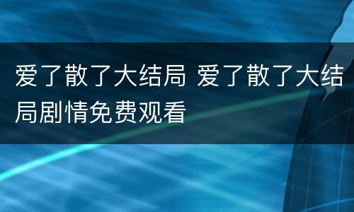 爱了散了大结局 爱了散了大结局剧情免费观看