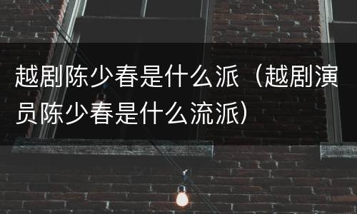 越剧陈少春是什么派（越剧演员陈少春是什么流派）