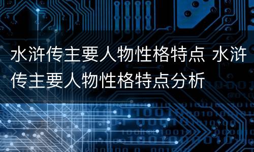 水浒传主要人物性格特点 水浒传主要人物性格特点分析