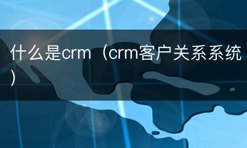 什么是crm（crm客户关系系统）