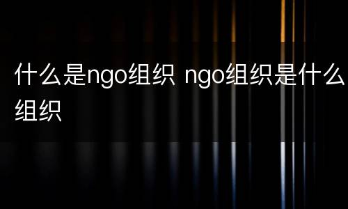 什么是ngo组织 ngo组织是什么组织