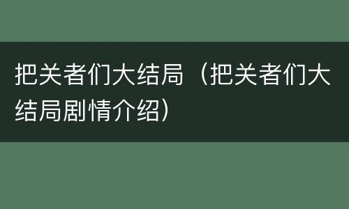 把关者们大结局（把关者们大结局剧情介绍）