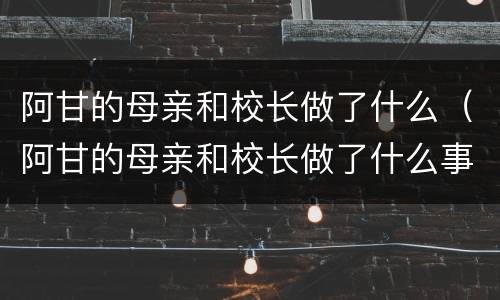 阿甘的母亲和校长做了什么（阿甘的母亲和校长做了什么事情）