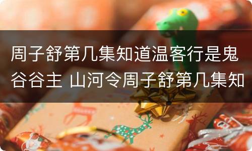 周子舒第几集知道温客行是鬼谷谷主 山河令周子舒第几集知道温客行是鬼谷谷主