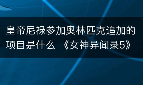 皇帝尼禄参加奥林匹克追加的项目是什么 《女神异闻录5》尼禄追加的什么项目