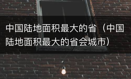 中国陆地面积最大的省（中国陆地面积最大的省会城市）