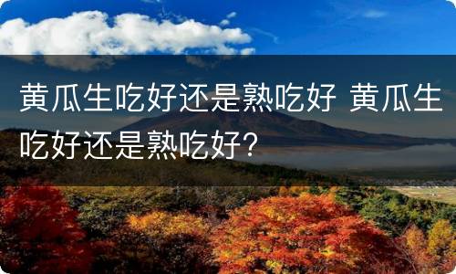 黄瓜生吃好还是熟吃好 黄瓜生吃好还是熟吃好?