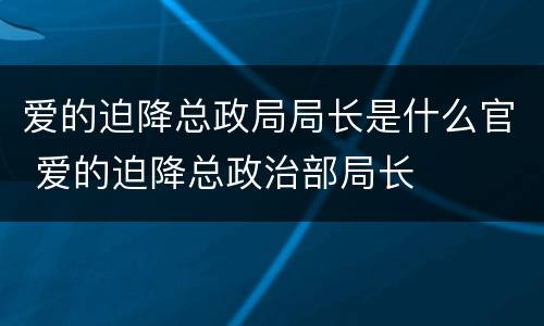 爱的迫降总政局局长是什么官 爱的迫降总政治部局长