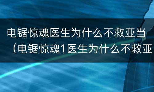 电锯惊魂医生为什么不救亚当（电锯惊魂1医生为什么不救亚当）