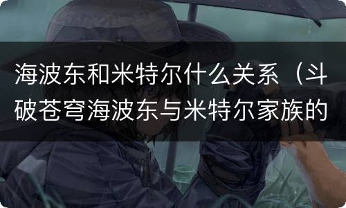 海波东和米特尔什么关系（斗破苍穹海波东与米特尔家族的关系）