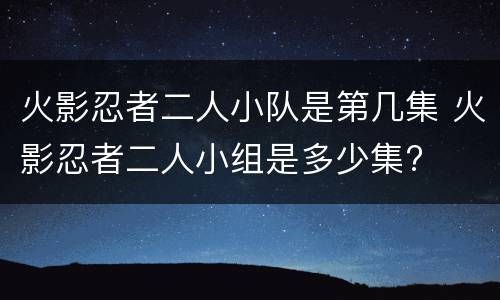 火影忍者二人小队是第几集 火影忍者二人小组是多少集?