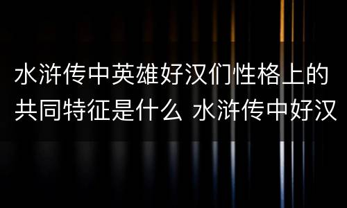 水浒传中英雄好汉们性格上的共同特征是什么 水浒传中好汉的共同性格特点