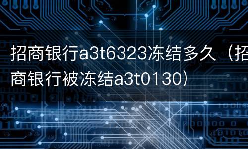 招商银行a3t6323冻结多久（招商银行被冻结a3t0130）