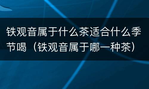 铁观音属于什么茶适合什么季节喝（铁观音属于哪一种茶）