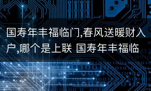 国寿年丰福临门,春风送暖财入户,哪个是上联 国寿年丰福临门春风送暖财入户上下联