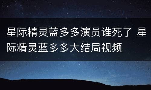 星际精灵蓝多多演员谁死了 星际精灵蓝多多大结局视频