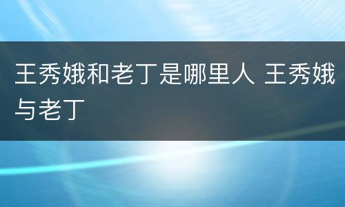 王秀娥和老丁是哪里人 王秀娥与老丁