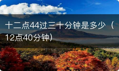 十二点44过三十分钟是多少（12点40分钟）