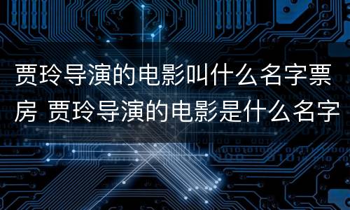 贾玲导演的电影叫什么名字票房 贾玲导演的电影是什么名字