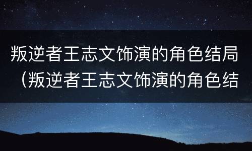 叛逆者王志文饰演的角色结局（叛逆者王志文饰演的角色结局怎么样）