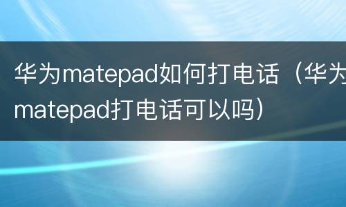 华为matepad如何打电话（华为matepad打电话可以吗）