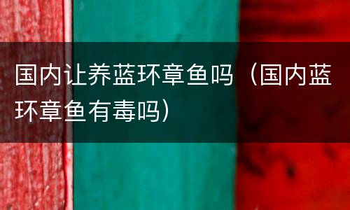 国内让养蓝环章鱼吗（国内蓝环章鱼有毒吗）