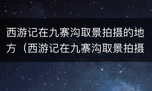 西游记在九寨沟取景拍摄的地方（西游记在九寨沟取景拍摄的地方视频）