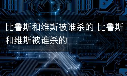 比鲁斯和维斯被谁杀的 比鲁斯和维斯被谁杀的