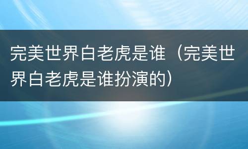 完美世界白老虎是谁（完美世界白老虎是谁扮演的）