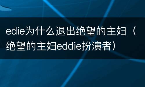 edie为什么退出绝望的主妇（绝望的主妇eddie扮演者）