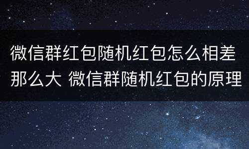 微信群红包随机红包怎么相差那么大 微信群随机红包的原理