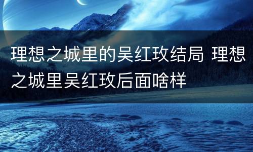 理想之城里的吴红玫结局 理想之城里吴红玫后面啥样