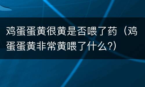 鸡蛋蛋黄很黄是否喂了药（鸡蛋蛋黄非常黄喂了什么?）