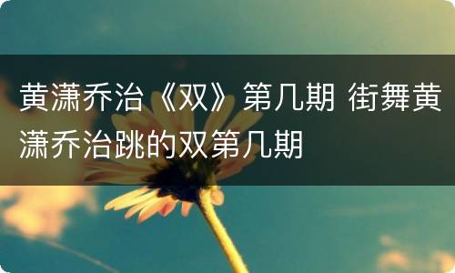 黄潇乔治《双》第几期 街舞黄潇乔治跳的双第几期