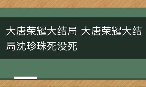 大唐荣耀大结局 大唐荣耀大结局沈珍珠死没死