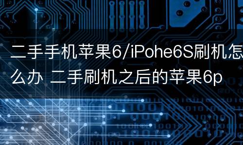 二手手机苹果6/iPohe6S刷机怎么办 二手刷机之后的苹果6p 还能用几年