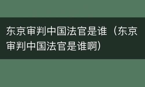 东京审判中国法官是谁（东京审判中国法官是谁啊）