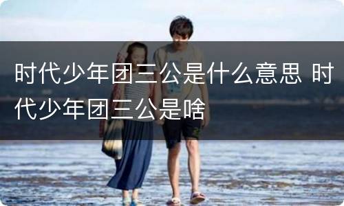 时代少年团三公是什么意思 时代少年团三公是啥