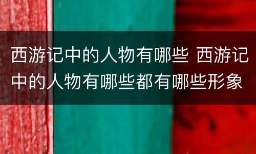 西游记中的人物有哪些 西游记中的人物有哪些都有哪些形象