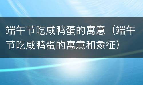 端午节吃咸鸭蛋的寓意（端午节吃咸鸭蛋的寓意和象征）