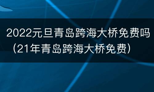 2022元旦青岛跨海大桥免费吗（21年青岛跨海大桥免费）