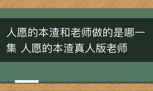 人愿的本渣和老师做的是哪一集 人愿的本渣真人版老师