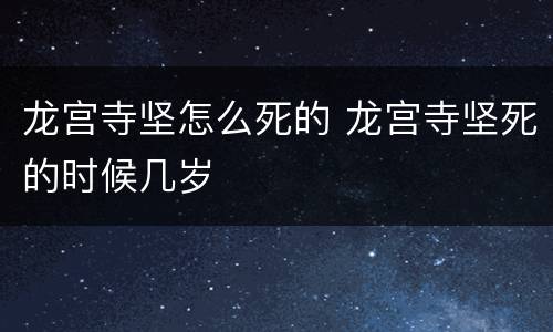 龙宫寺坚怎么死的 龙宫寺坚死的时候几岁