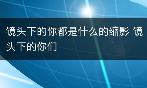 镜头下的你都是什么的缩影 镜头下的你们