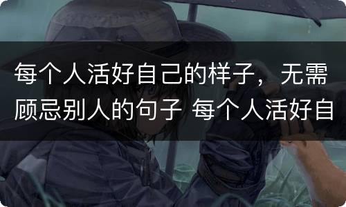 每个人活好自己的样子，无需顾忌别人的句子 每个人活好自己的样子，无需顾忌别人的句子举例