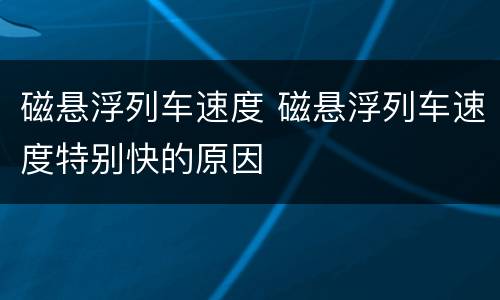 磁悬浮列车速度 磁悬浮列车速度特别快的原因