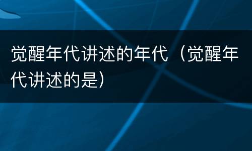 觉醒年代讲述的年代（觉醒年代讲述的是）